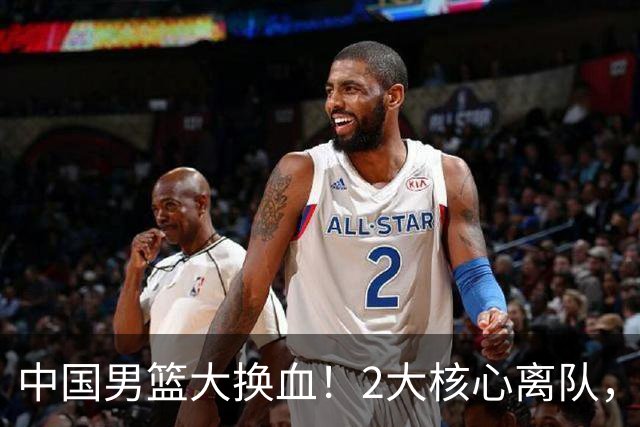中国男篮大换血！2大核心离队，徐杰，张镇麟的机会来了