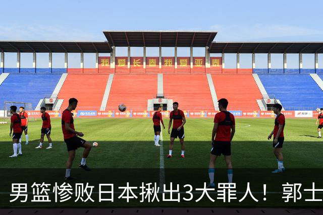 男篮惨败日本揪出3大罪人！郭士强刚愎自用：高诗岩赵继伟拖后腿