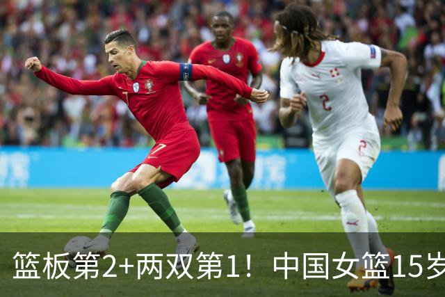 篮板第2+两双第1！中国女篮15岁1米90新星崛起：联手新版李梦冲四强