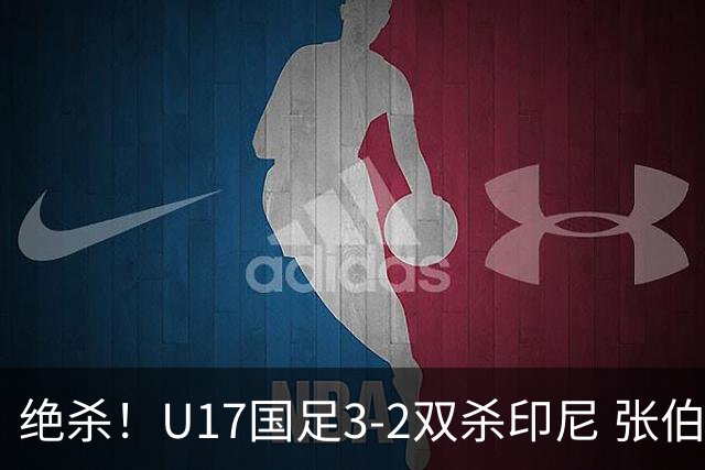 绝杀！U17国足3-2双杀印尼 张伯霖造乌龙何思凡传射赵松源破门