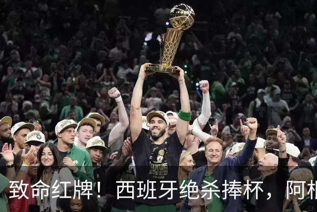致命红牌！西班牙绝杀捧杯，阿根廷卫冕梦碎，一人成最大罪人