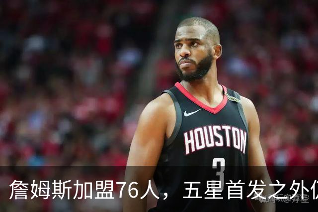 詹姆斯加盟76人，五星首发之外仍将补强，沃特森等三人成目标