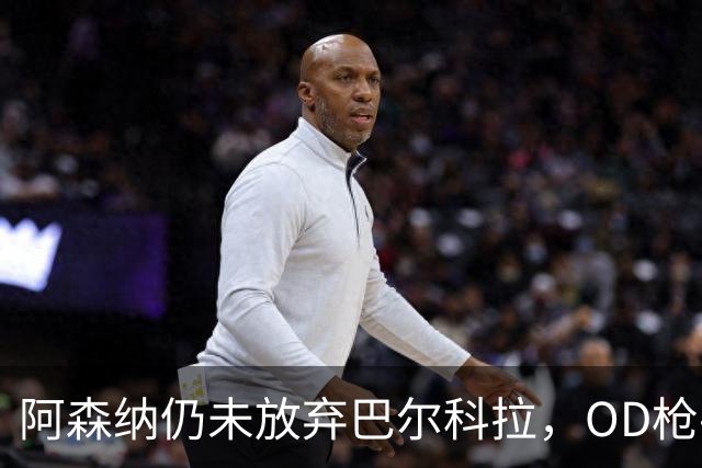 阿森纳仍未放弃巴尔科拉，OD枪手锋线补强计划迎来新目标