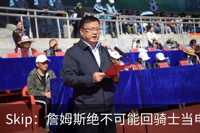 Skip：詹姆斯绝不可能回骑士当电灯泡 76人是他在东部的最佳选择