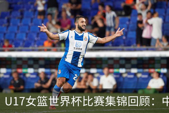 U17女篮世界杯比赛集锦回顾：中国不敌西班牙小组第二晋级